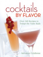 Cocktails by Flavor: Over 340 Recipes to Tempt the Taste Buds - Salvatore Calabrese