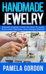 Handmade Jewelry. Jewelry Making Guide on how to make Your own Original And Unique Jewellery: (Jewelry making, jewelry making books, jewelry making kits) - Pamela Gordon