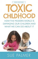 Toxic Childhood: How the Modern World is Damaging Our Children and What We Can Do About it - Sue Palmer