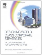 Designing World Class Corporate Strategies: Value Creating Roles for Corporate Centres - Keith Ward, Andrew Kakabadse, Cliff Bowman