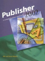 Microsoft Publisher 2002: A Compreshensive Approach, Student Edition - Bill Roberts, Karla Roberts