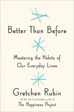 Better than Before: Mastering the Habits of Our Everyday Lives - Gretchen Rubin