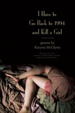 I Have to Go Back to 1994 and Kill a Girl: Poems - Karyna McGlynn