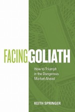 Facing Goliath: How to Triumph in the Dangerous Market Ahead - Keith Springer