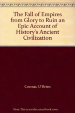 The Fall of Empires from Glory to Ruin an Epic Account of History's Ancient Civilization - Cormac O'Brien