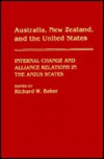 Australia, New Zealand, and the United States: Internal Change and Alliance Relations in the Anzus States - Richard W. Baker