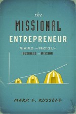 The Missional Entrepreneur: Principles and Practices for Business as Mission - Mark L. Russell