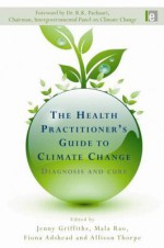 The Health Practitioner's Guide To Climate Change: Diagnosis And Cure - Jenny Griffiths, Allison Thorpe, R. K. Pachauri, Mala Rao, Fiona Adshead