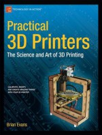 Practical 3D Printers: The Science and Art of 3D Printing - Brian Evans