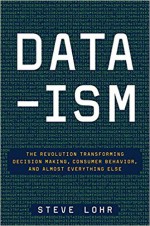 Data-ism: The Revolution Transforming Decision Making, Consumer Behavior, and Almost Everything Else - Steve Lohr