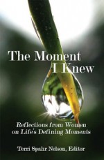 The Moment I Knew: Reflections from Women on Life's Defining Moments - Terri Spahr Nelson