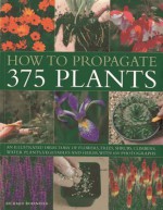 How to Propagate 375 Plants: An Illustrated Directory of Flowers, Trees, Shrubs, Climbers, Water Plants, Vegetables and Herbs, with 650 Photographs - Richard Rosenfeld