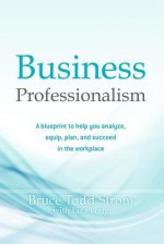 Business Professionalism: A Blueprint to Help You Analyze, Equip, Plan, and Succeed in the Workplace - Bruce Todd Strom, Liza Long