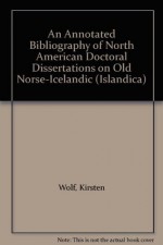 An Annotated Bibliography of North American Doctoral Dissertations on Old Norse-Icelandic (Islandica) - Kirsten Wolf