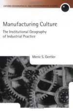 Manufacturing Culture: The Institutional Geography of Industrial Practice (Oxford Geographical and Environmental Studies Series) - Meric S. Gertler