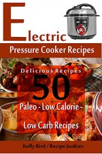 Electric Pressure Cooker Recipes - 50 Delicious Recipes - Paleo, Low Calorie, Low Carb Recipes - (Low Sugar Recipes, Clean Eating) - Kelly Bird, Recipe Junkies