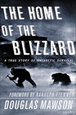 The Home of the Blizzard: A True Story of Antarctic Survival - Douglas Mawson