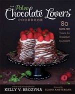 The Paleo Chocolate Lovers' Cookbook: 80 Gluten-Free Treats for Breakfast & Dessert - Kelly V. Brozyna, Elana Amsterdam