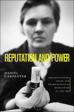 Reputation and Power: Organizational Image and Pharmaceutical Regulation at the FDA (Princeton Studies in American Politics: Historical, International, and Comparative Perspectives) - Daniel Carpenter