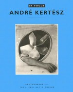 In Focus: Andre Kertesz: Photographs from the J. Paul Getty Museum - Weston Naef, Weston Naef