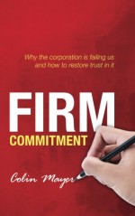 Firm Commitment: Why the corporation is failing us and how to restore trust in it - Colin Mayer