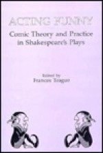 Acting Funny: Comic Theory and Practice in Shakespeare's Plays - Frances Teague