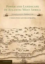 Power and Landscape in Atlantic West Africa: Archaeological Perspectives - J. Cameron Monroe, Akinwumi Ogundiran