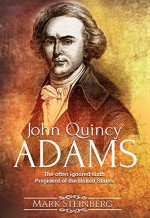 John Quincy Adams: The often ignored sixth President of the United States - Mark Steinberg