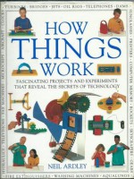 How Things Work: Fascinating Projects and Experiments that reveal the Secrets of Technology - Neil Ardley