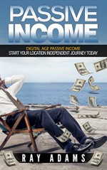 Passive Income: Digital Age Passive Income: Start Your Location Independent Journey Today (The Passive Income Series Book 1) - Ray Adams