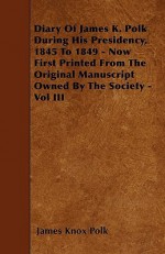 Diary of James K. Polk During His Presidency, 1845 to 1849 - Now First Printed from the Original Manuscript Owned by the Society - Vol III - James K. Polk