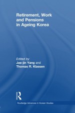 Retirement, Work and Pensions in Ageing Korea (Routledge Advances in Korean Studies) - Jae-Jin Yang, Thomas Klassen