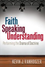 Faith Speaking Understanding: Performing the Drama of Doctrine - Kevin J Vanhoozer