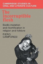 The Incorruptible Flesh: Bodily Mutation and Mortification in Religion and Folklore - Piero Camporesi, Tania C. Murray