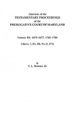 Abstracts of the Testamentary Proceedings of the Prerogative Court of Maryland. Volume III: 1675 Co1677 & 1703 Co1704. Libers 7, 8a, 8b, and 9a (1 Co3 - Vernon L. Skinner Jr., State of Maryland