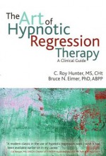 The Art of Hypnotic Regression Therapy: A Clinical Guide - C. Roy Hunter, Bruce N. Eimer