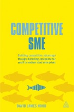 Competitive SME: Building Competitive Advantage through Marketing Excellence for Small to Medium Sized Enterprises - David Hood