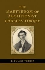 The Martyrdom of Abolitionist Charles Torrey - E. Fuller Torrey