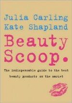 Beauty Scoop.: The Indispensable Guide to the Best Beauty Products on the Market - Julia Carling, Kate Shapland