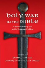 Holy War in the Bible: Christian Morality and an Old Testament Problem - Heath A. Thomas, Jeremy Evans, Paul Copan