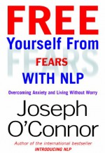 Free Yourself From Fears with NLP: Overcoming Anxiety and Living Without Worry - Joseph O'Connor