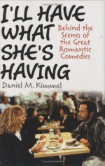 I'll Have What She's Having: Behind the Scenes of the Great Romantic Comedies - Daniel M. Kimmel