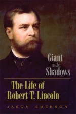 Giant in the Shadows: The Life of Robert T. Lincoln - Jason Emerson