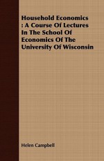 Household Economics: A Course of Lectures in the School of Economics of the University of Wisconsin - Helen Campbell