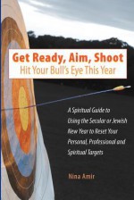 Get Ready, Aim, Shoot: Hit Your Bull's Eye This Year: A Spiritual Guide to Using the Secular or Jewish New Year to Reset Your Personal, Professional and Spiritual Targets - Nina Amir