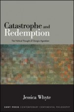 Catastrophe and Redemption: The Political Thought of Giorgio Agamben - Jessica Whyte