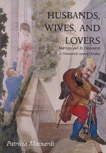 Husbands, Wives and Lovers: Marriage and Its Discontents in Nineteenth-Century France - Patricia Mainardi