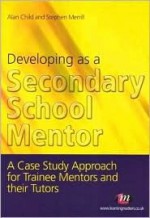 Developing as a Secondary School Mentor: A Case Study Approach for Trainee Mentors and Their Tutors - Alan Child, Susan Helen Wallace