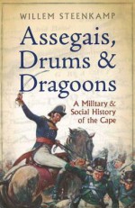 Assegais, Drums and Dragoons: The Untold Military History of the Old Cape 1510 - 1806 - Willem Steenkamp