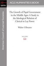 The Growth of Papal Government in the Middle Ages: A study in the ideological relation of clerical to lay power - Walter Ullmann